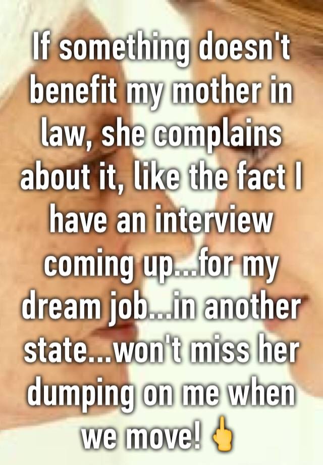 If something doesn't benefit my mother in law, she complains about it, like the fact I have an interview coming up...for my dream job...in another state...won't miss her dumping on me when we move!🖕