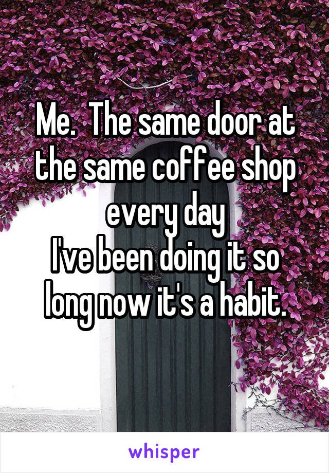 Me.  The same door at the same coffee shop every day
I've been doing it so long now it's a habit.
