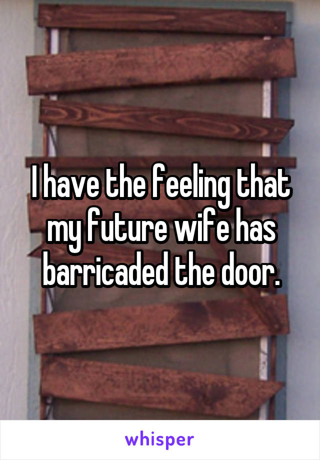 I have the feeling that my future wife has barricaded the door.