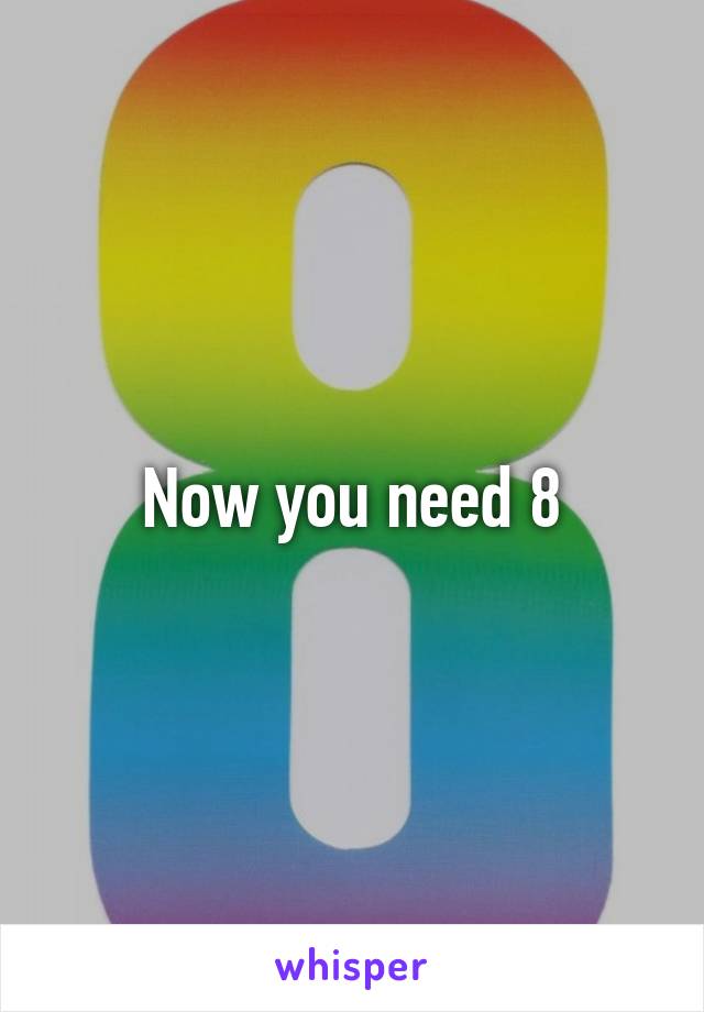 Now you need 8