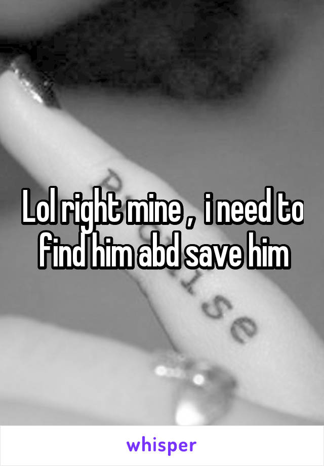 Lol right mine ,  i need to find him abd save him