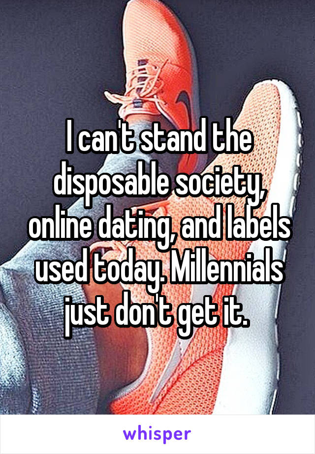 I can't stand the disposable society, online dating, and labels used today. Millennials just don't get it. 