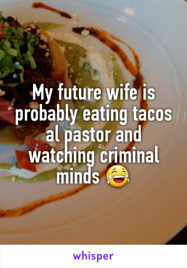 My future wife is probably eating tacos al pastor and watching criminal minds 😂