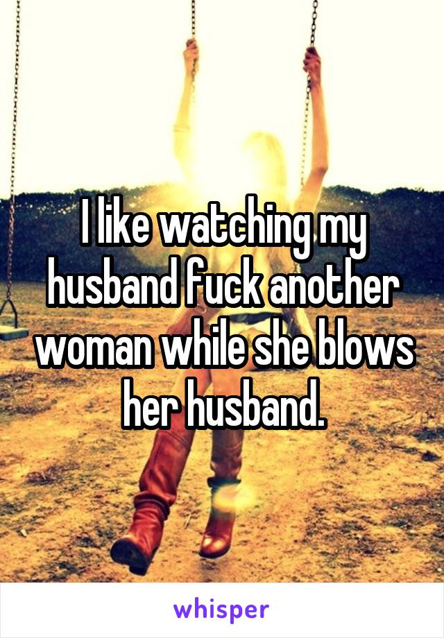 I Like Watching My Husband Fuck Another Woman While She Blows Her Husband