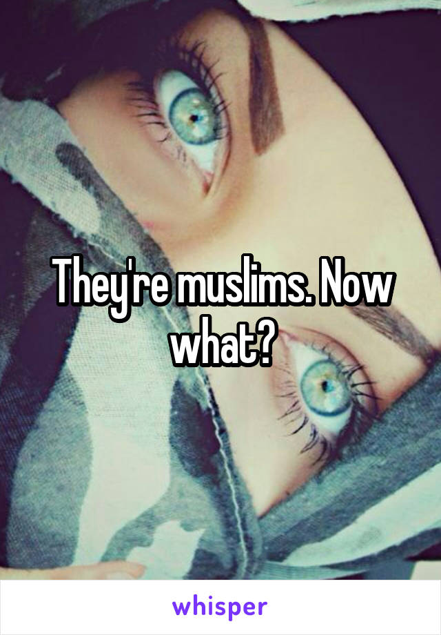 They're muslims. Now what?