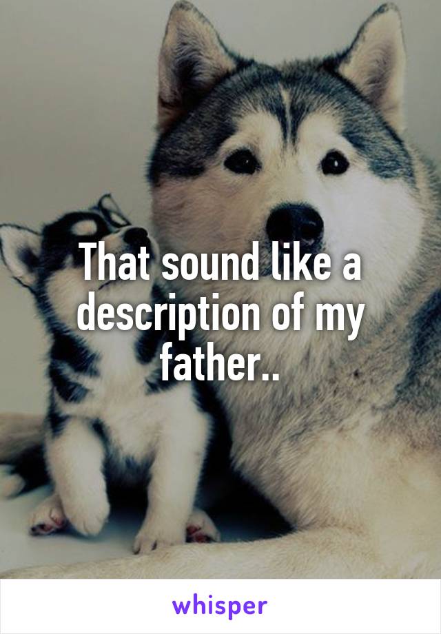 That sound like a description of my father..