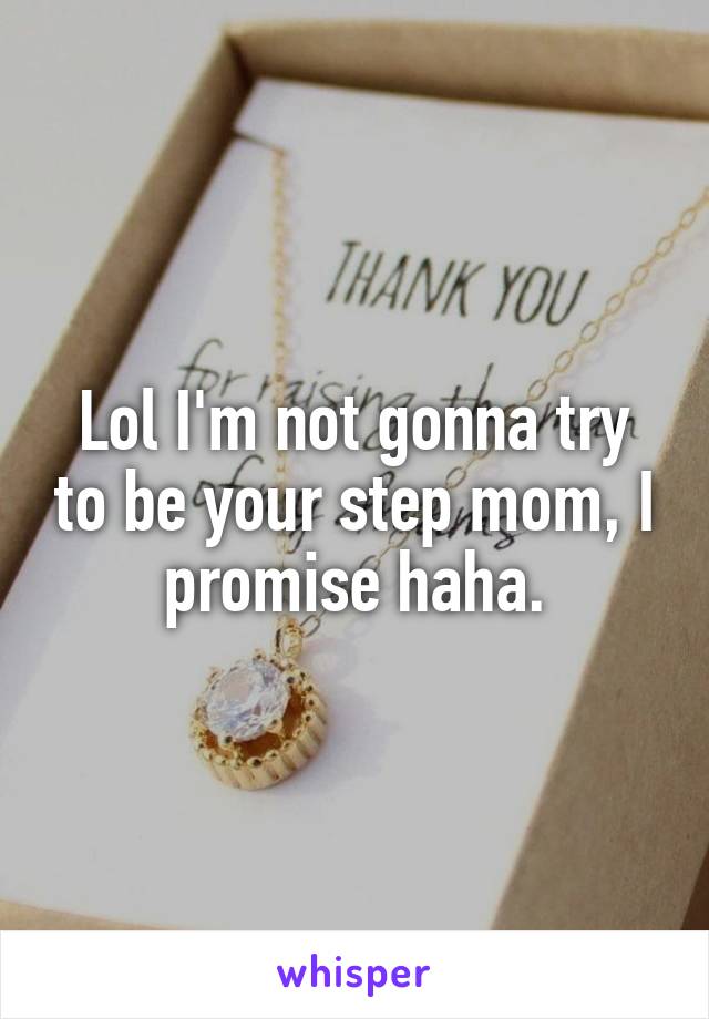 Lol I'm not gonna try to be your step mom, I promise haha.