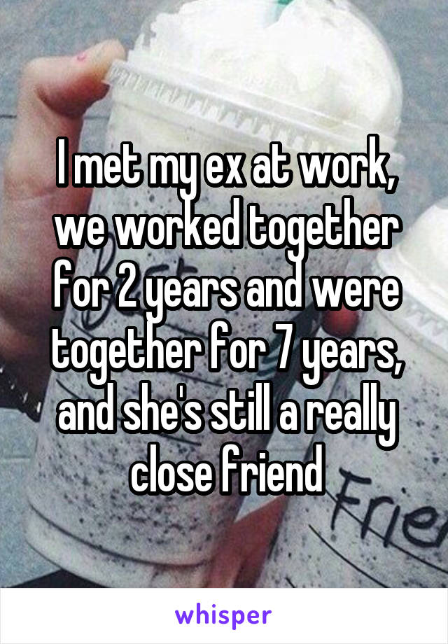 I met my ex at work, we worked together for 2 years and were together for 7 years, and she's still a really close friend