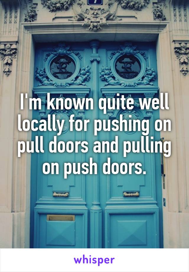 I'm known quite well locally for pushing on pull doors and pulling on push doors.