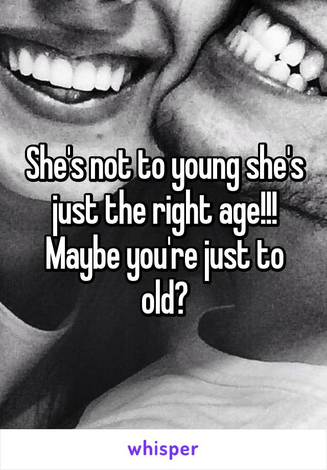 She's not to young she's just the right age!!! Maybe you're just to old?