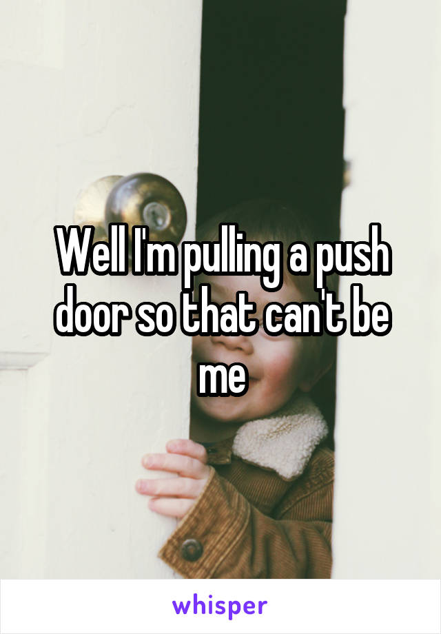 Well I'm pulling a push door so that can't be me