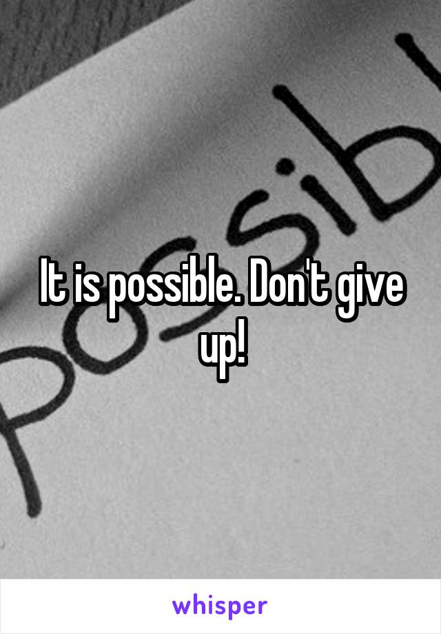 It is possible. Don't give up!