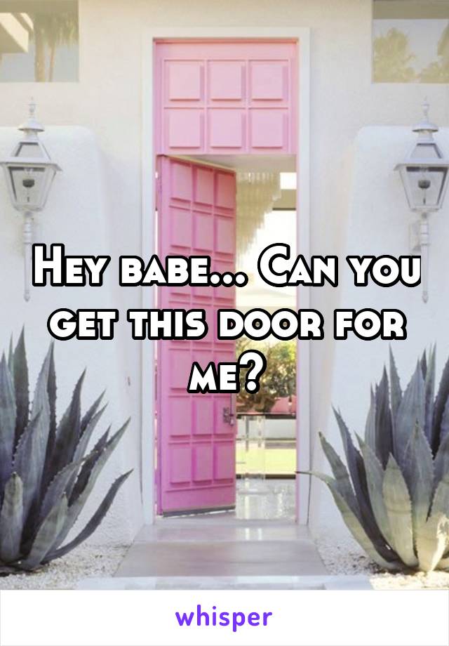 Hey babe... Can you get this door for me?