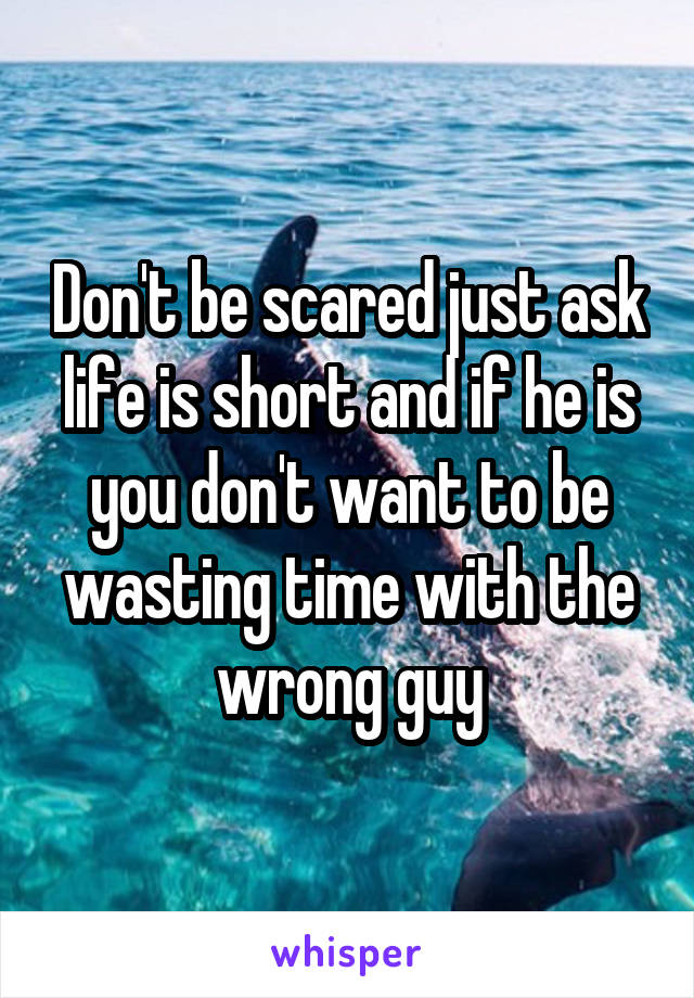 Don't be scared just ask life is short and if he is you don't want to be wasting time with the wrong guy