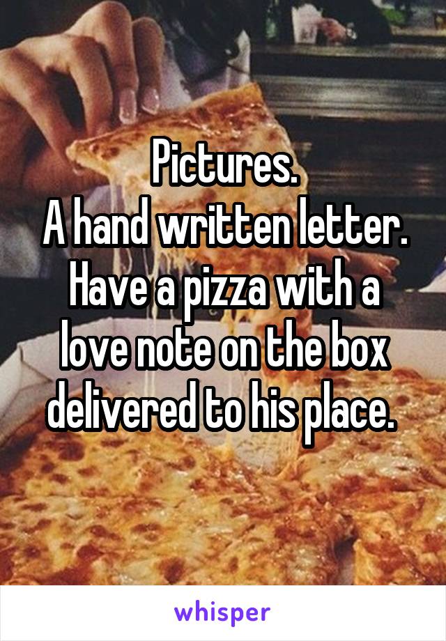 Pictures.
A hand written letter.
Have a pizza with a love note on the box delivered to his place. 
