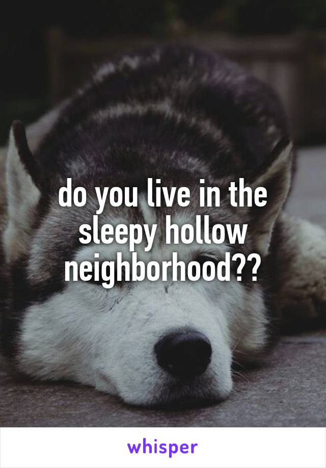 do you live in the sleepy hollow neighborhood??