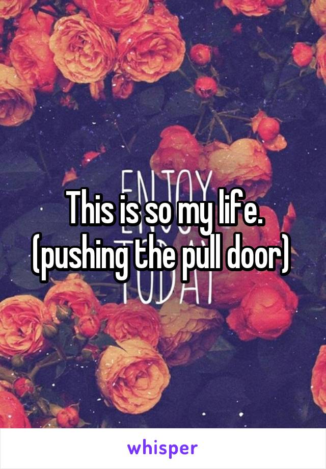 This is so my life. (pushing the pull door) 