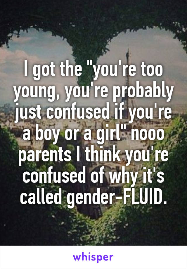 I got the "you're too young, you're probably just confused if you're a boy or a girl" nooo parents I think you're confused of why it's called gender-FLUID.