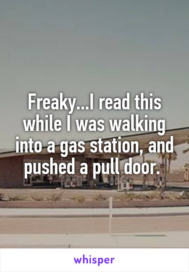 Freaky...I read this while I was walking into a gas station, and pushed a pull door. 