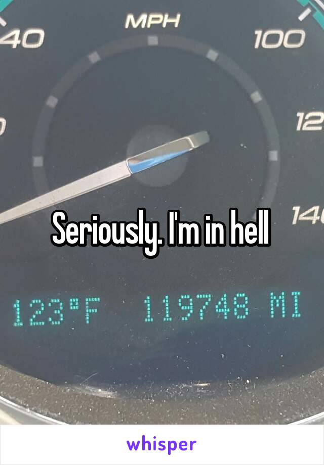 Seriously. I'm in hell 