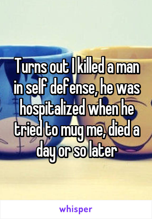 Turns out I killed a man in self defense, he was hospitalized when he tried to mug me, died a day or so later