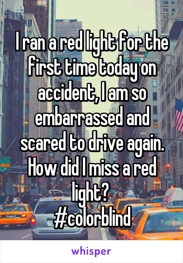 I ran a red light for the first time today on accident, I am so embarrassed and scared to drive again. How did I miss a red light? 
#colorblind