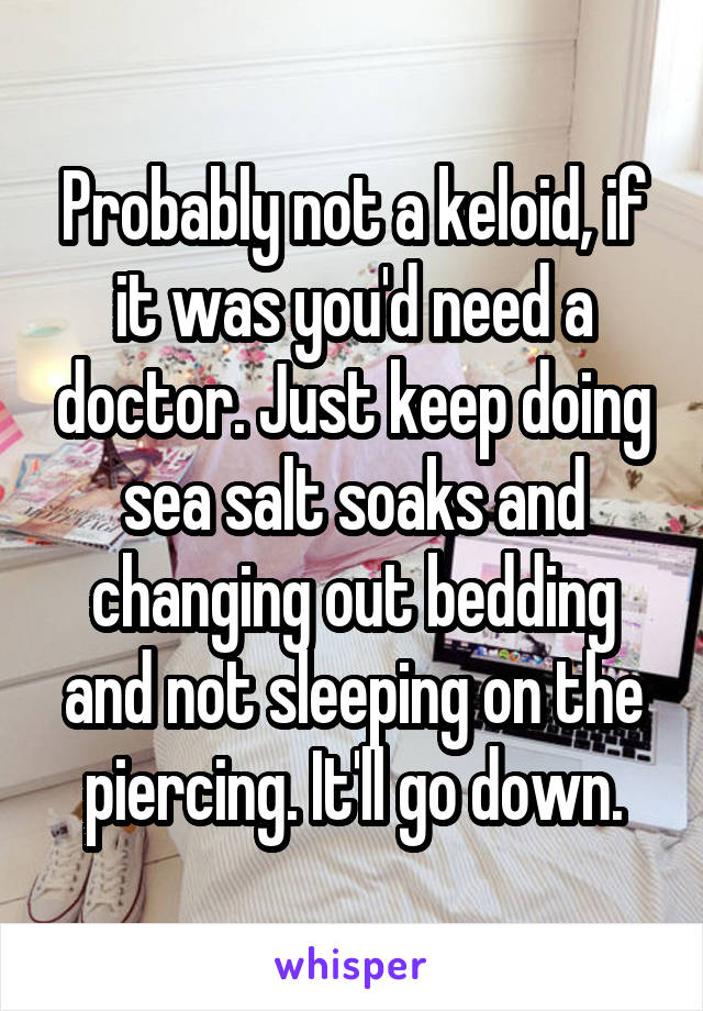 Probably not a keloid, if it was you'd need a doctor. Just keep doing sea salt soaks and changing out bedding and not sleeping on the piercing. It'll go down.