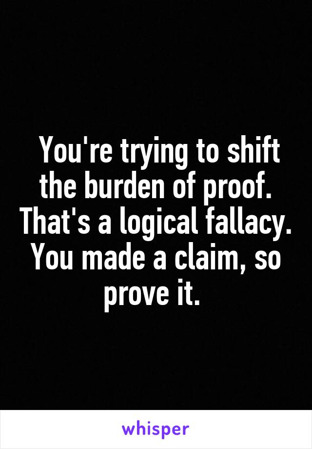  You're trying to shift the burden of proof. That's a logical fallacy. You made a claim, so prove it. 