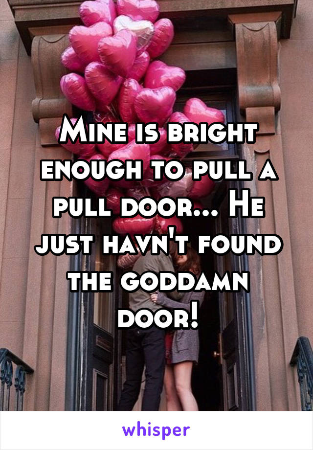 Mine is bright enough to pull a pull door... He just havn't found the goddamn door!