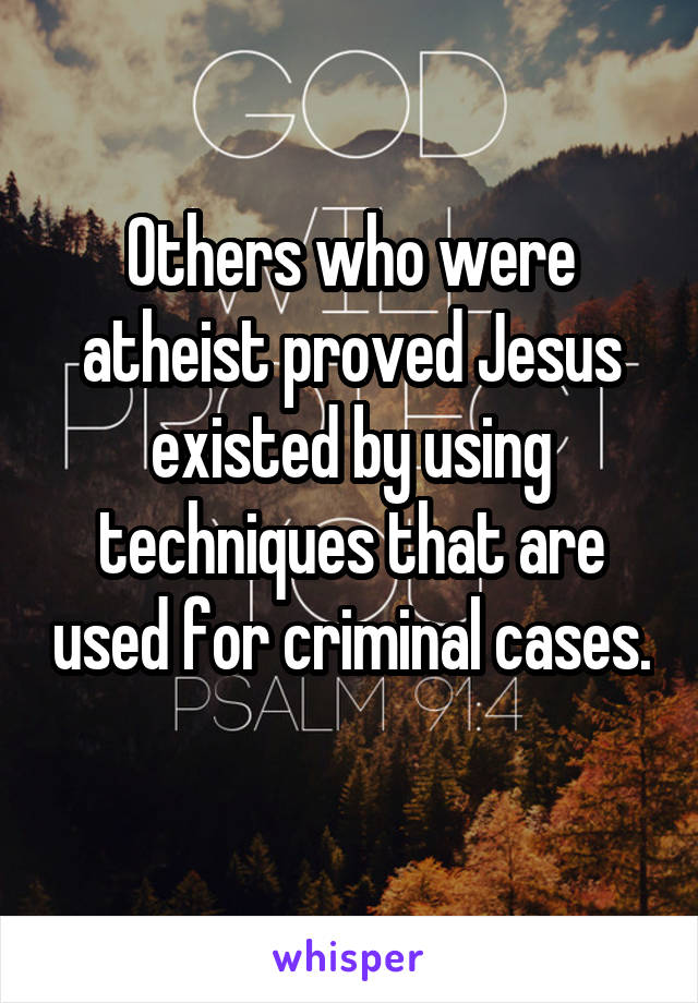 Others who were atheist proved Jesus existed by using techniques that are used for criminal cases. 