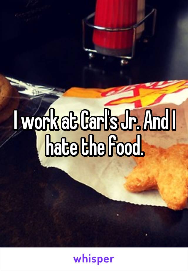 I work at Carl's Jr. And I hate the food.