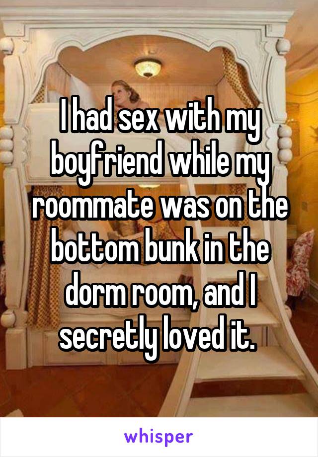 I had sex with my boyfriend while my roommate was on the bottom bunk in the dorm room, and I secretly loved it. 