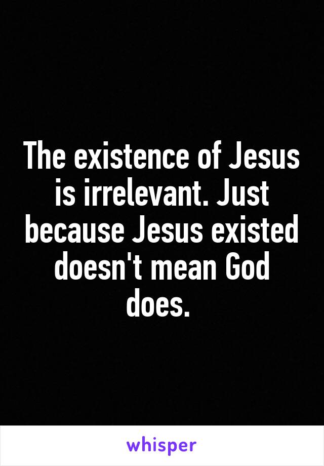 The existence of Jesus is irrelevant. Just because Jesus existed doesn't mean God does. 