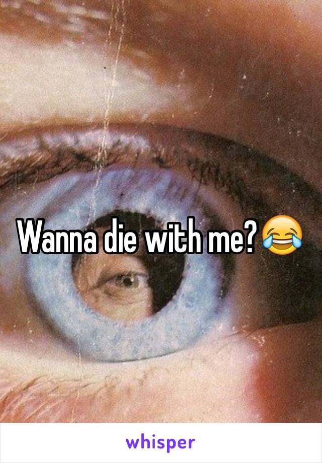 Wanna die with me?😂