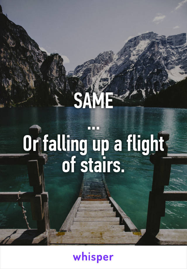 SAME
...
Or falling up a flight of stairs.