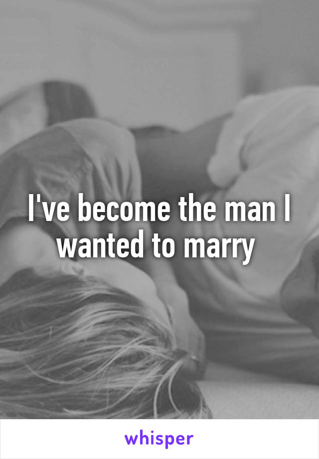 I've become the man I wanted to marry 