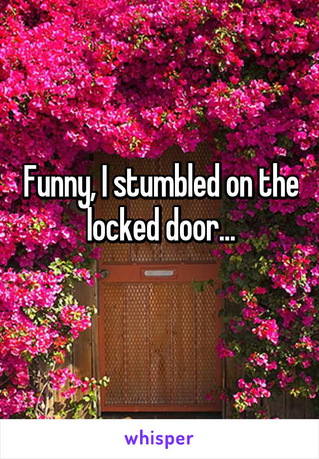 Funny, I stumbled on the locked door...
