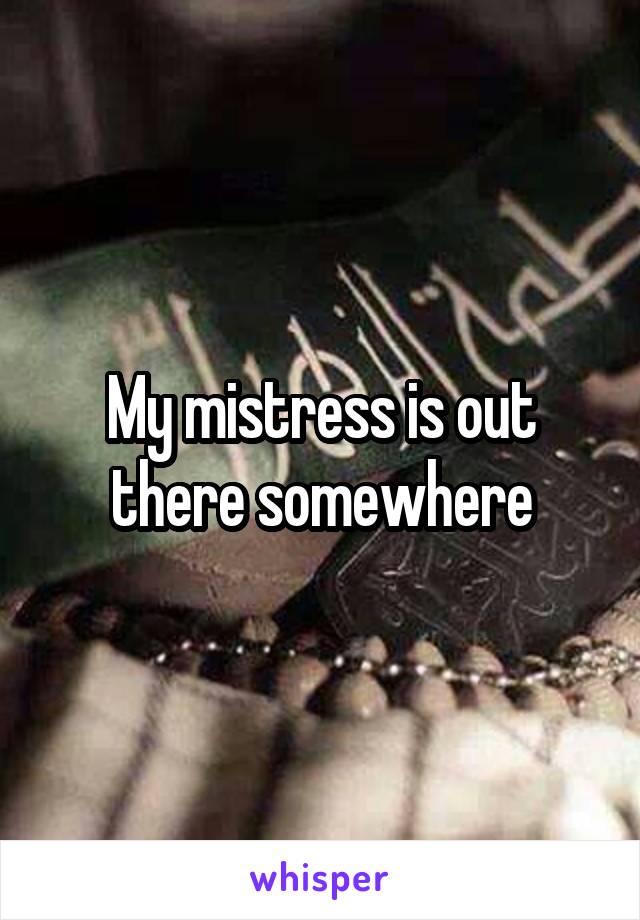 My mistress is out there somewhere