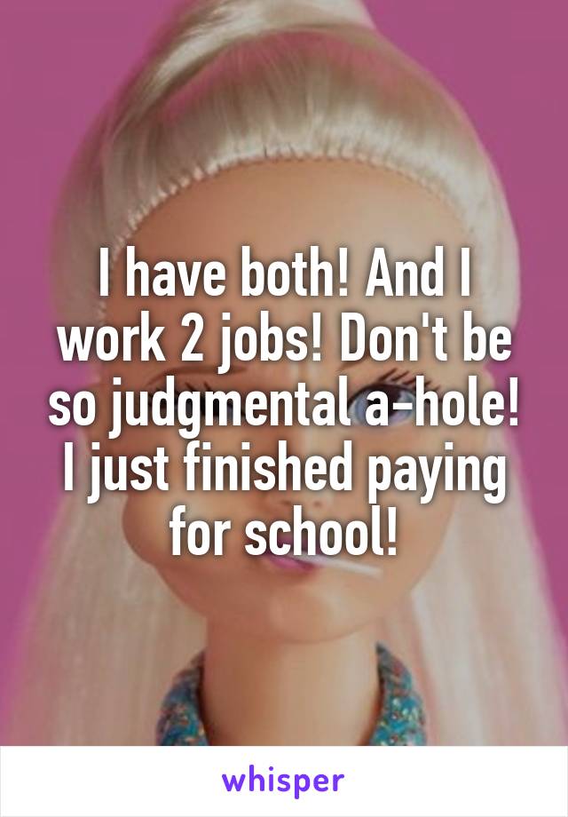 I have both! And I work 2 jobs! Don't be so judgmental a-hole!
I just finished paying for school!