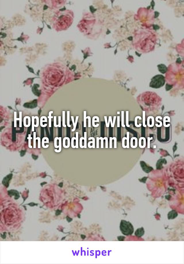 Hopefully he will close the goddamn door.