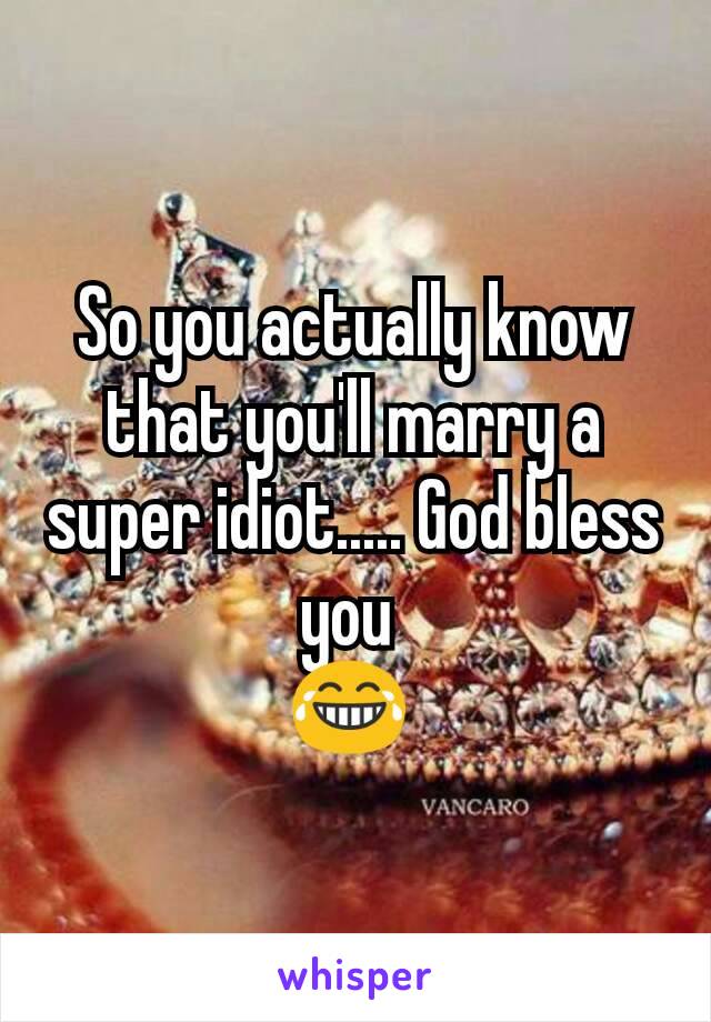 So you actually know that you'll marry a super idiot..... God bless you 
😂 