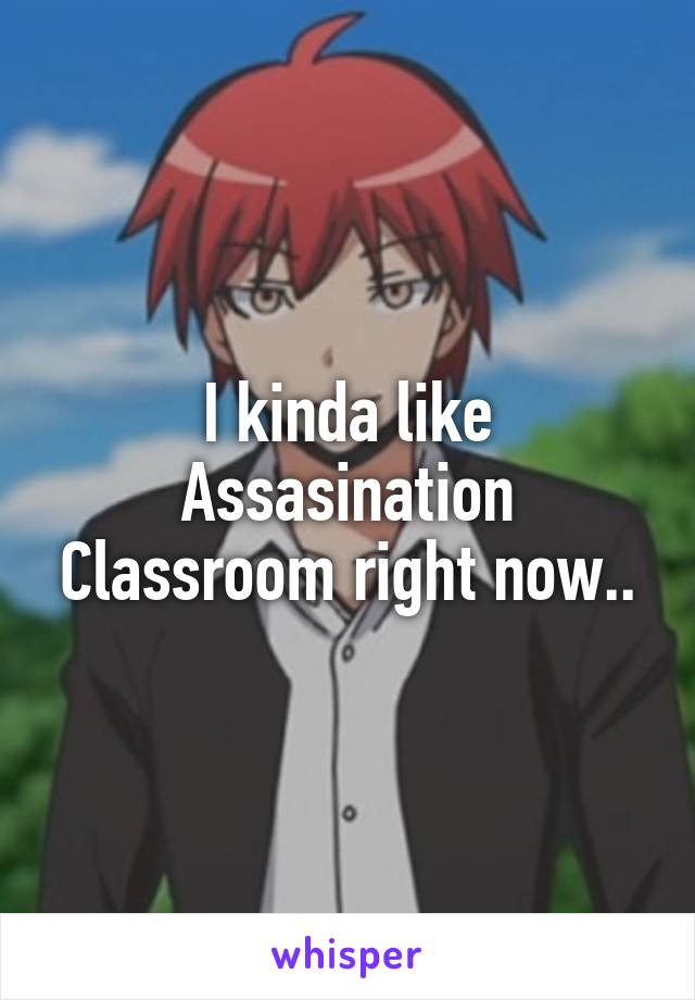 I kinda like Assasination Classroom right now..