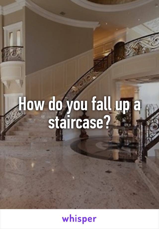 How do you fall up a staircase?