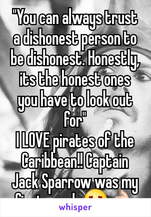 "You can always trust a dishonest person to be dishonest. Honestly, its the honest ones you have to look out for"
I LOVE pirates of the Caribbean!! Captain Jack Sparrow was my first crush 😍👌