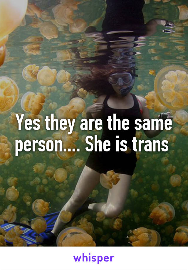 Yes they are the same person.... She is trans 