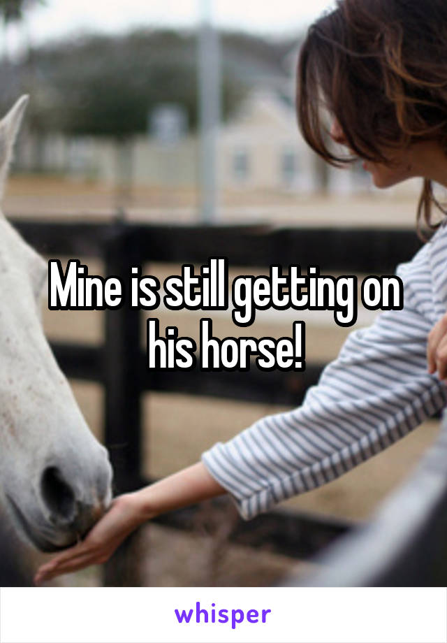 Mine is still getting on his horse!