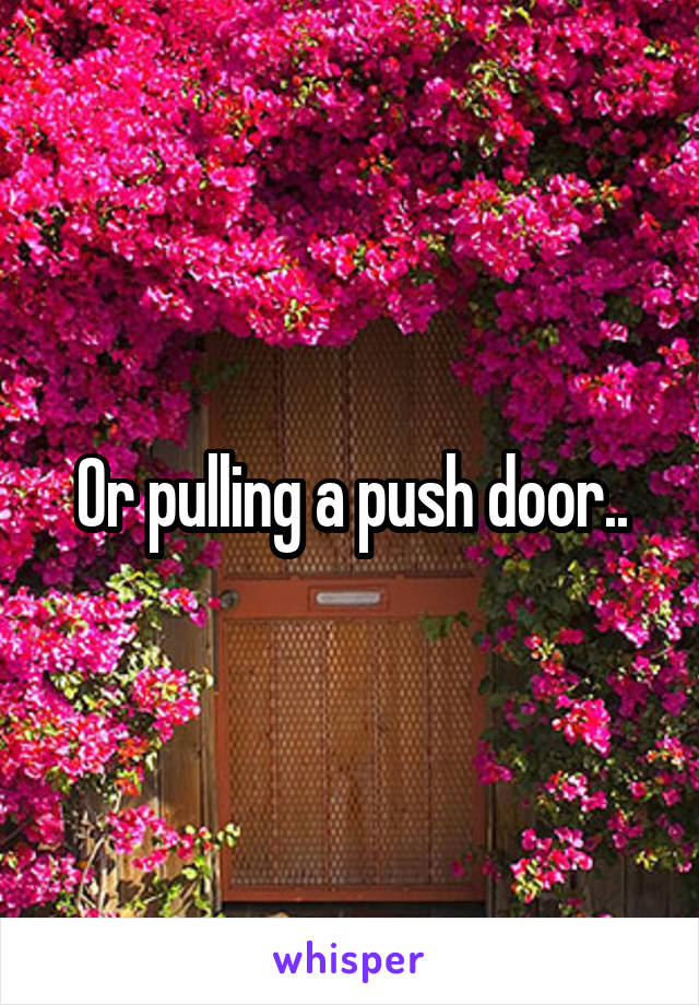 Or pulling a push door..