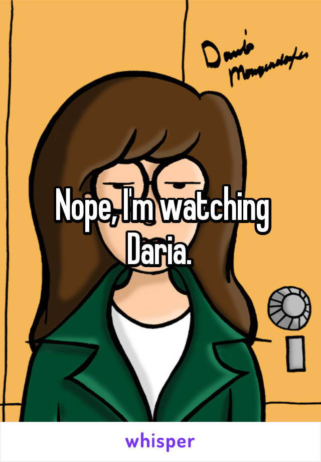 Nope, I'm watching Daria. 