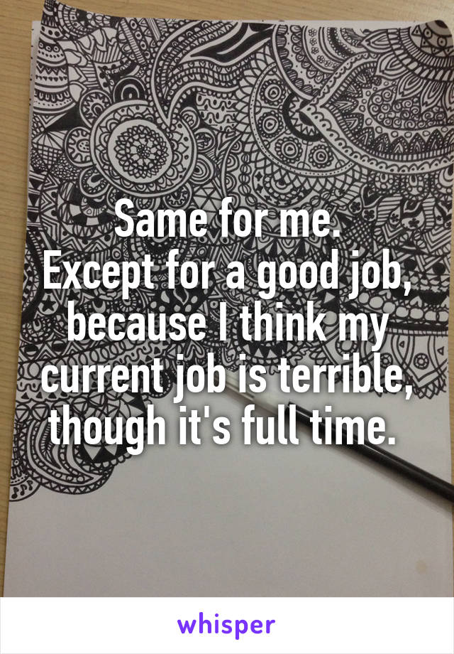 Same for me.
Except for a good job, because I think my current job is terrible, though it's full time. 