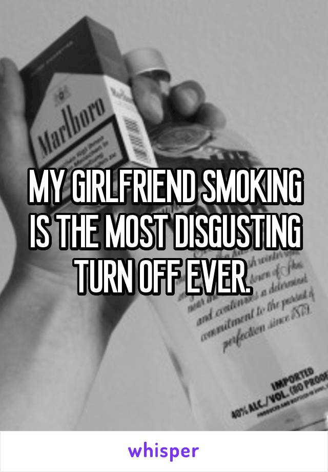 MY GIRLFRIEND SMOKING IS THE MOST DISGUSTING TURN OFF EVER. 